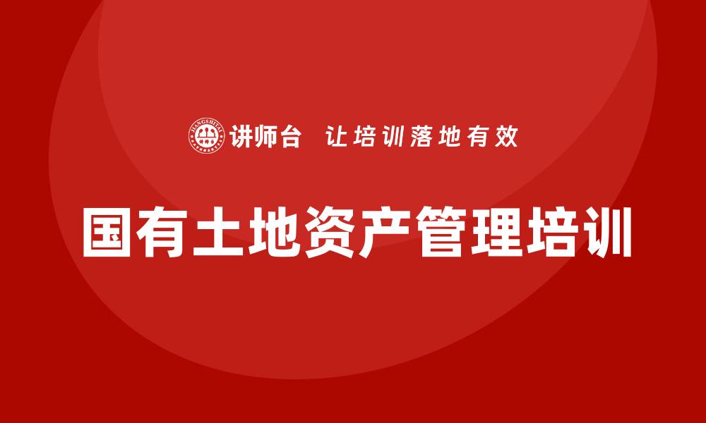 文章国有土地资产管理培训的重要性与实施策略解析的缩略图