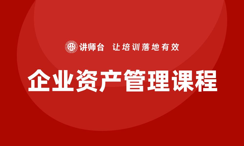 文章提升企业资产管理效率的必修课：企业资产管理课程解析的缩略图