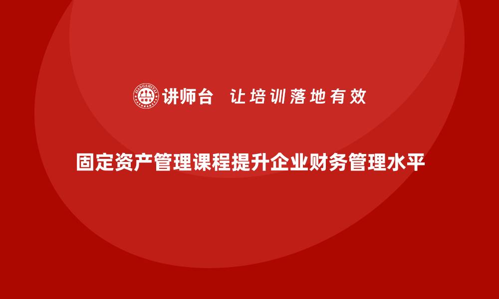 文章规范固定资产管理课程提升企业财务管理水平的缩略图