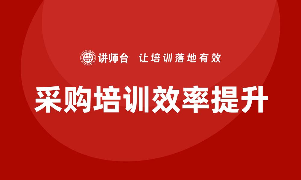 文章采购培训需求如何提升企业采购效率与竞争力的缩略图