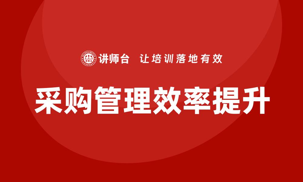 文章提升采购效率的采购管理课程培训揭秘的缩略图
