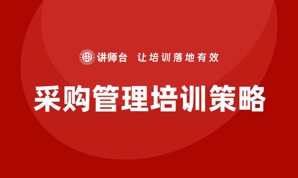文章提升企业效率的采购相关管理培训策略解析的缩略图