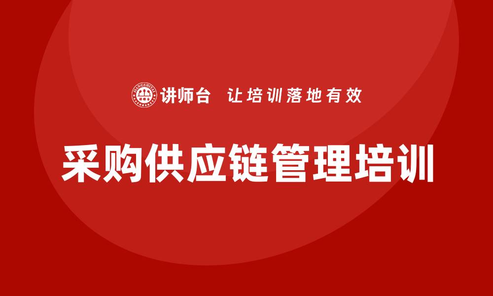 文章提升企业竞争力的采购供应链管理培训课程的缩略图