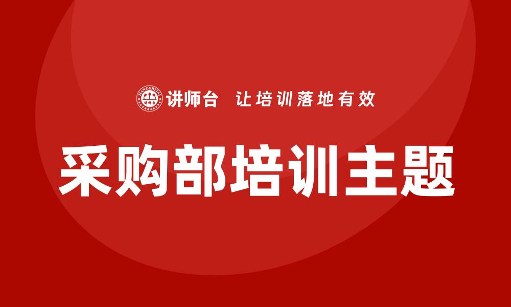 文章采购部培训主题有哪些？提升团队效率的关键要素分析的缩略图