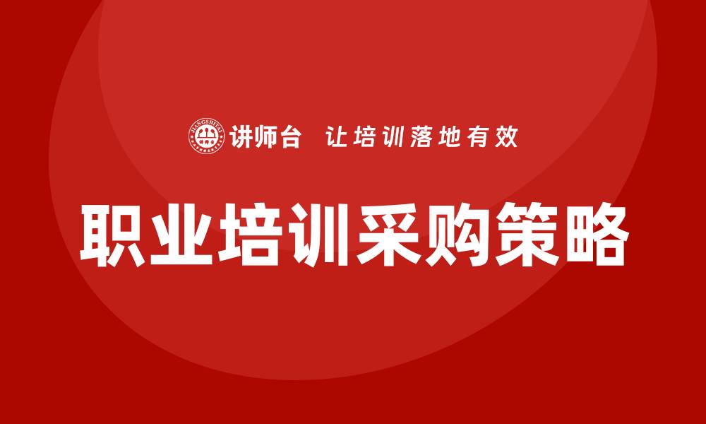 文章职业培训采购的最佳策略与成功案例分析的缩略图