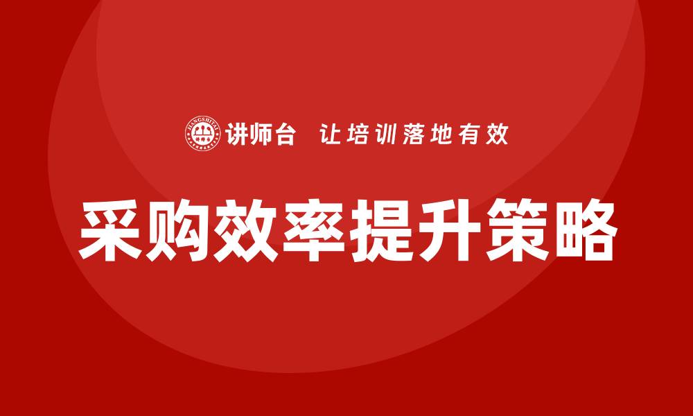 文章提升采购效率的培训需求分析与策略的缩略图