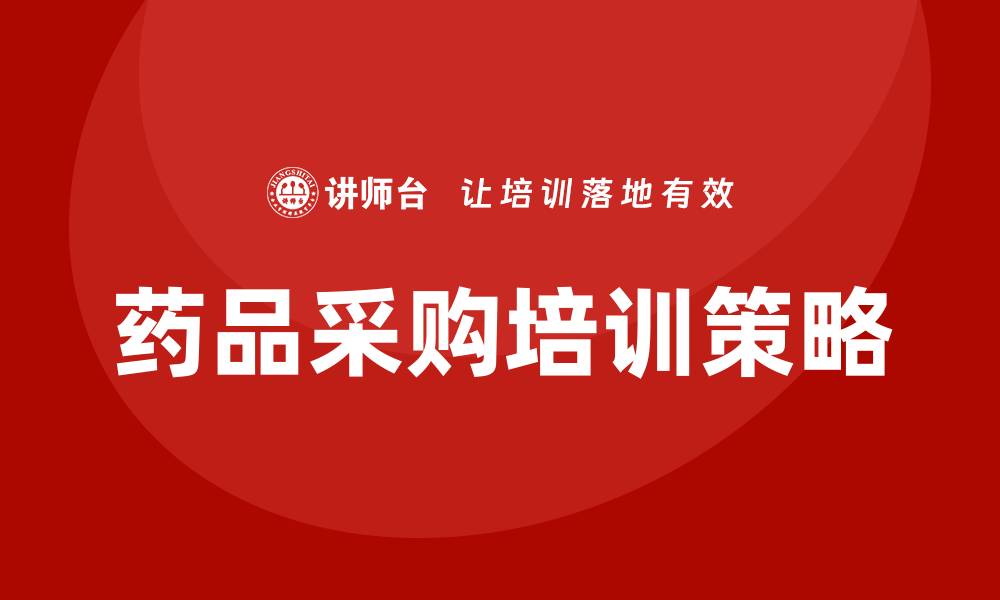 文章药品采购培训：提升采购效率与合规性的关键策略的缩略图