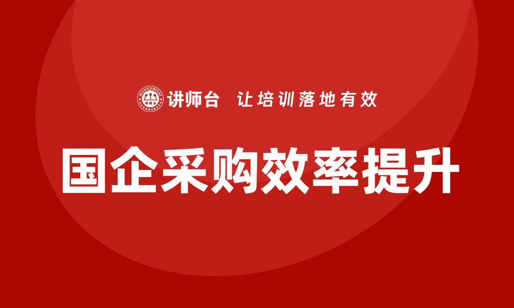 文章国企采购业务培训：提升效率与竞争力的关键策略的缩略图