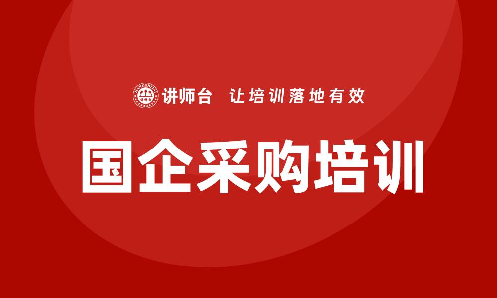 文章国企采购业务培训的实用技巧与策略分享的缩略图