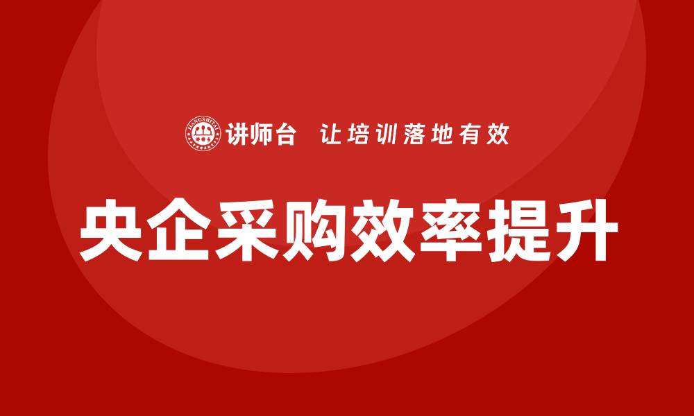 文章央企采购培训提升采购效率与竞争力的缩略图