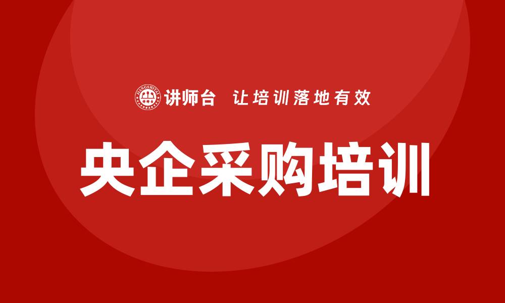 文章央企采购培训助力企业提升采购效率与竞争力的缩略图