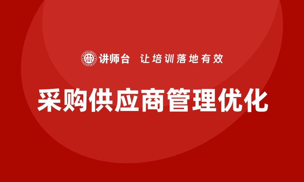 文章优化采购供应商管理培训提升企业竞争力的缩略图
