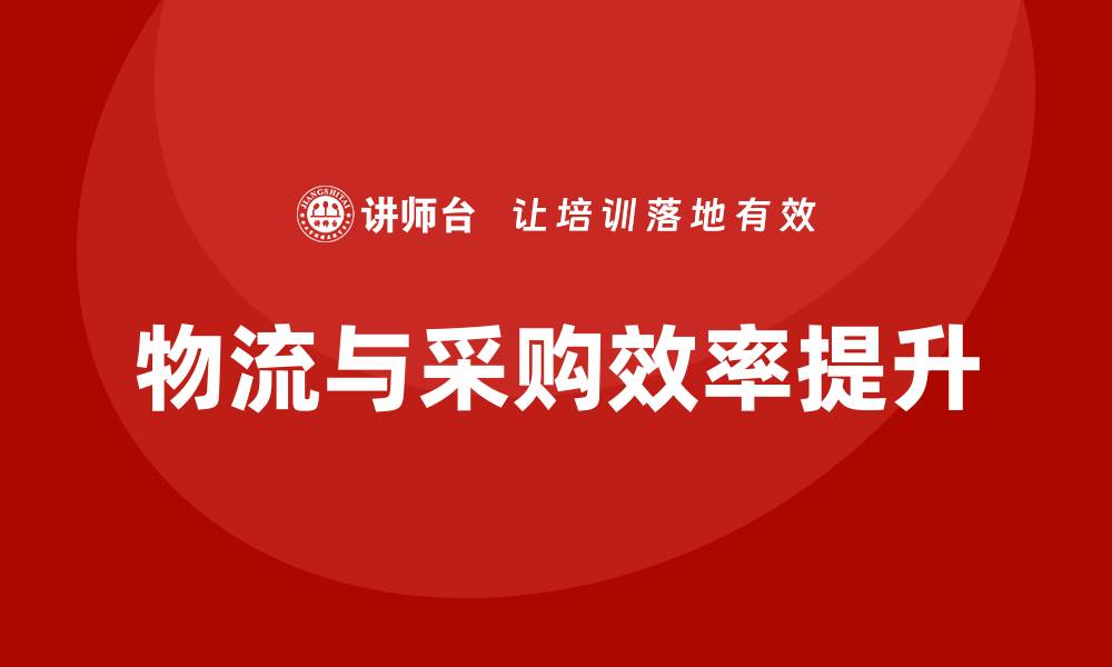 文章全面提升企业效率的物流与采购培训方案的缩略图
