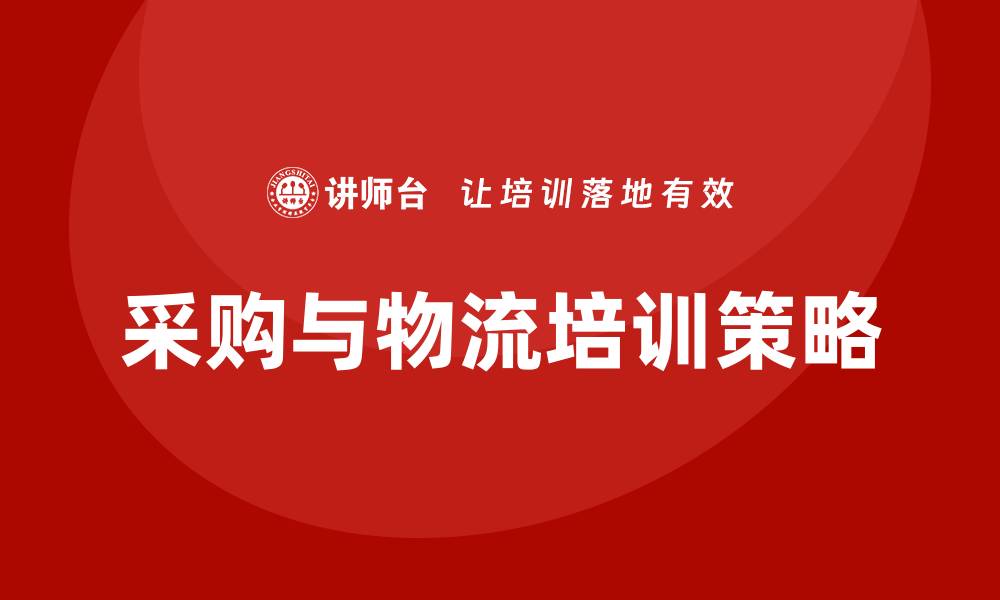 文章提升企业竞争力的采购与物流培训策略的缩略图