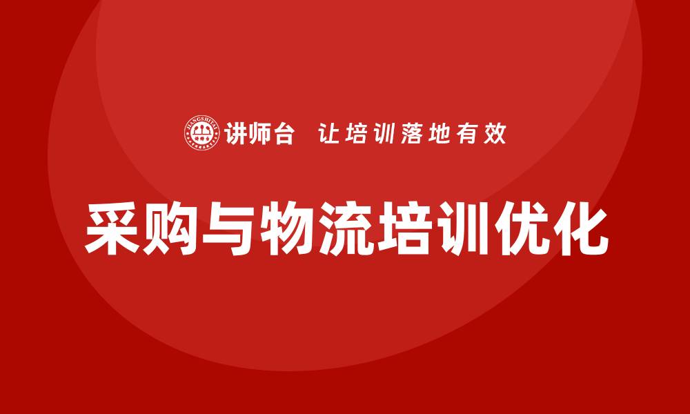 文章优化采购与物流培训提升企业效率与竞争力的缩略图