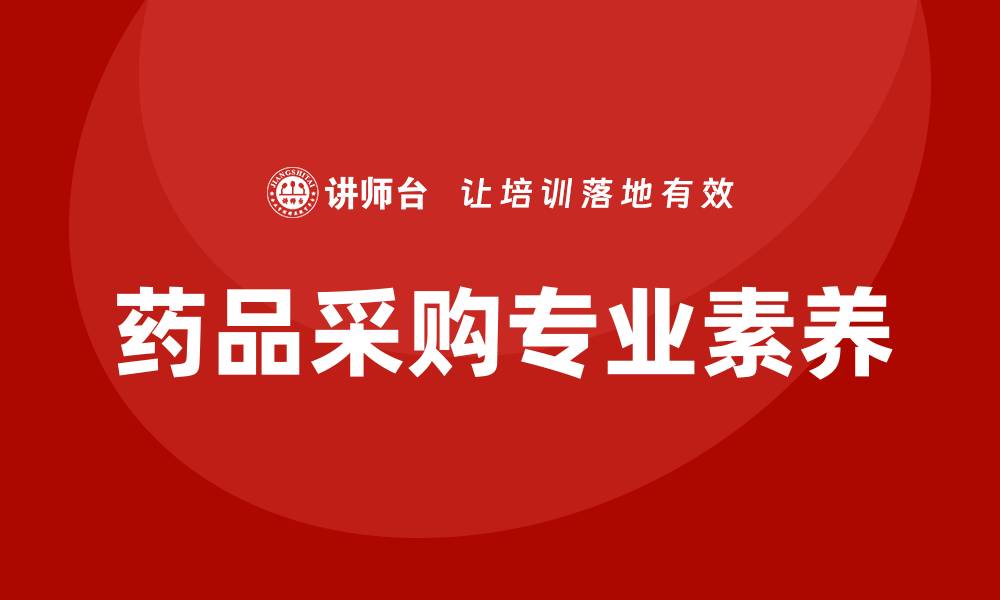 文章药品采购人员培训课程提升专业素养与采购效率的缩略图