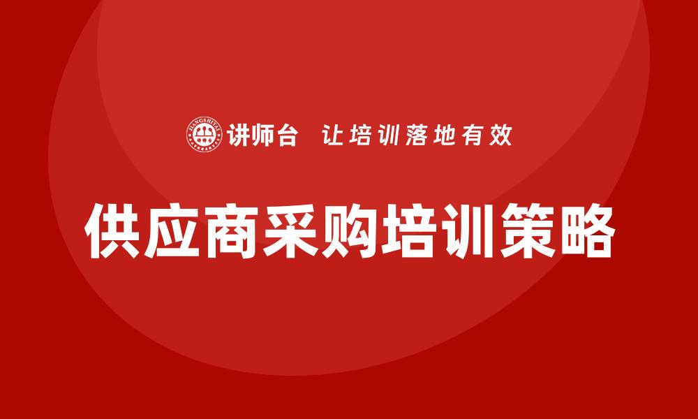 文章提升企业竞争力的供应商采购培训策略的缩略图