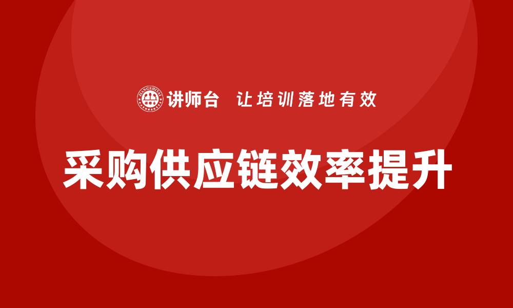 文章提升采购供应链效率的培训课程推荐的缩略图