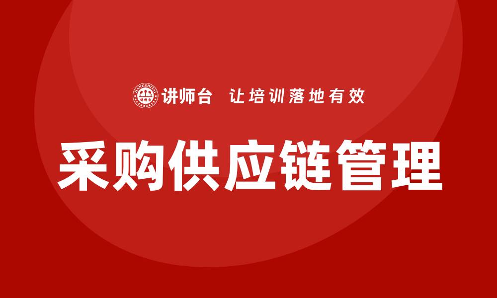 文章提升企业竞争力的采购供应链培训课程解析的缩略图