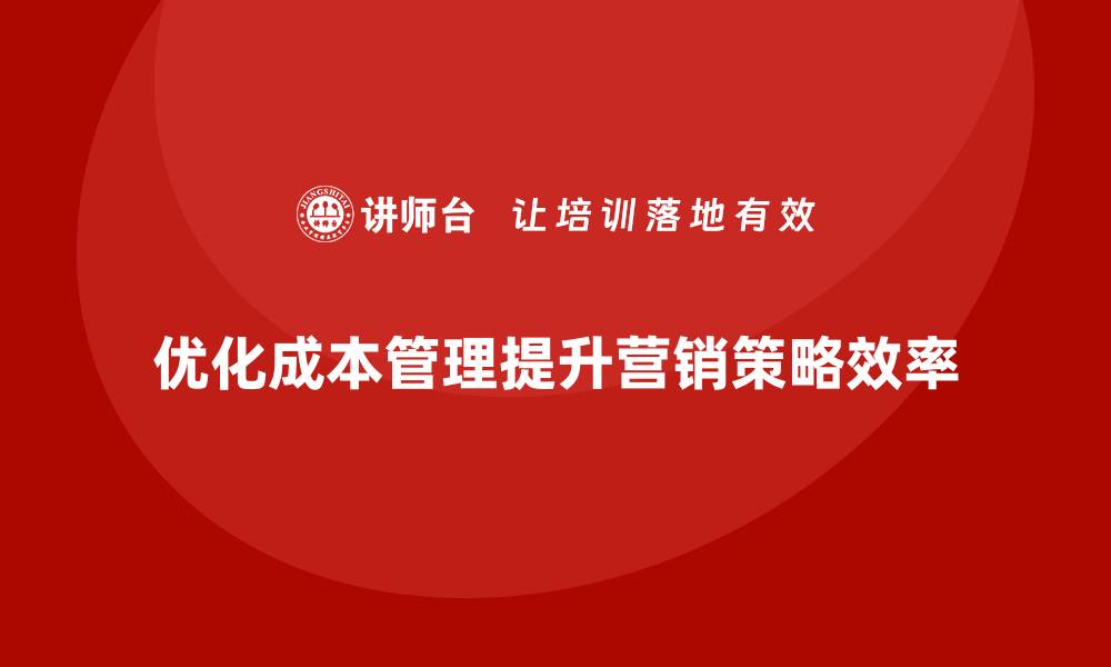 文章企业如何通过运营成本管理优化市场营销策略？的缩略图