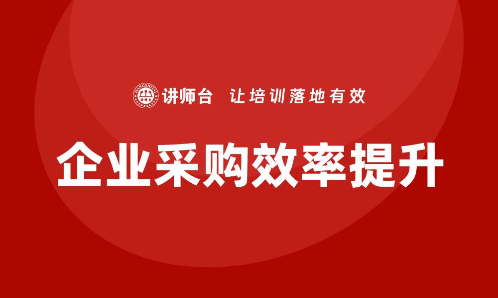 文章提升企业效率的企业采购培训课程推荐的缩略图
