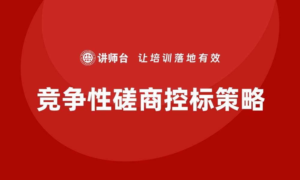 文章竞争性磋商怎么控标技巧与策略解析的缩略图