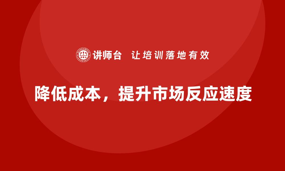 降低成本，提升市场反应速度