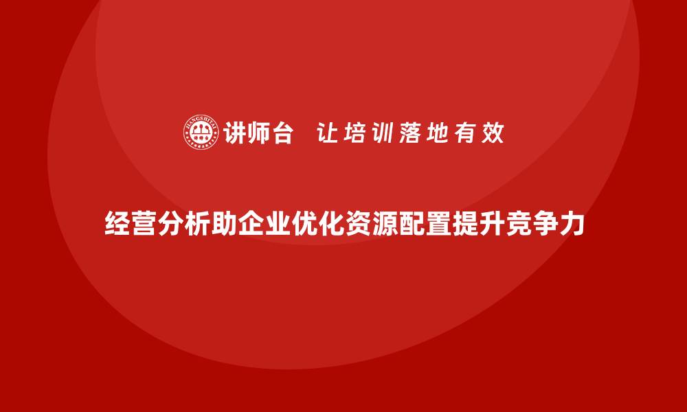 经营分析助企业优化资源配置提升竞争力