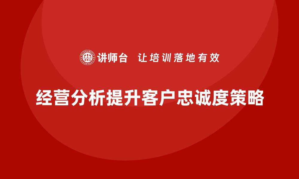 文章企业如何通过经营分析提升客户忠诚度？的缩略图