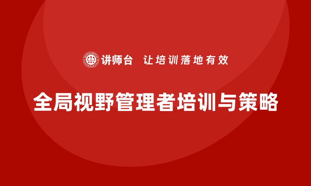文章企业经营管理培训班：如何培养具备全局视野的管理者？的缩略图