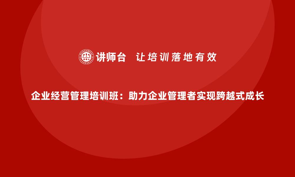 文章企业经营管理培训班：助力企业管理者实现跨越式成长的缩略图