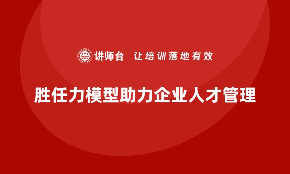 文章胜任力模型：如何帮助企业优化人才管理的缩略图