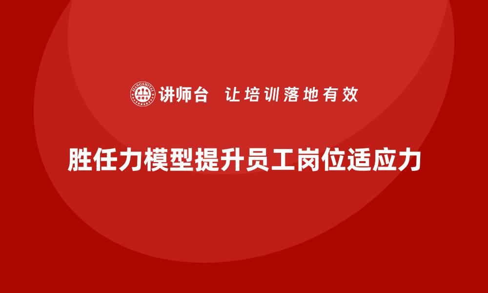 文章如何根据胜任力模型提升员工岗位适应力的缩略图