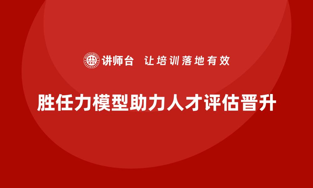 文章胜任力模型：企业内部人才评估与晋升体系的缩略图