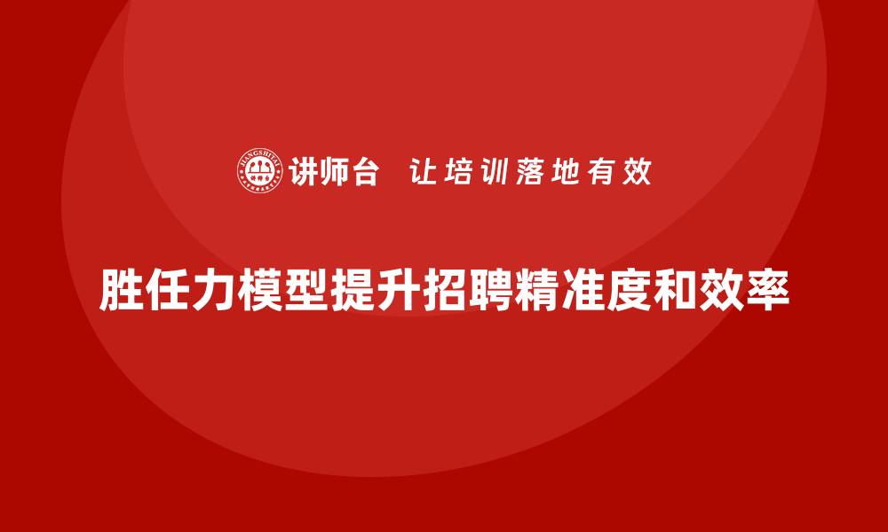 文章胜任力模型：帮助企业实现精准的招聘策略的缩略图