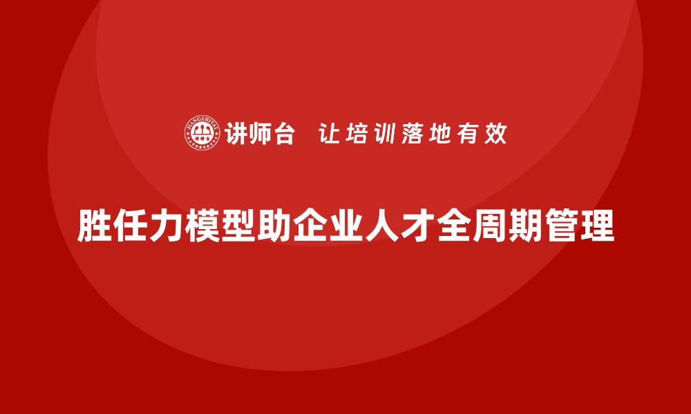 胜任力模型助企业人才全周期管理