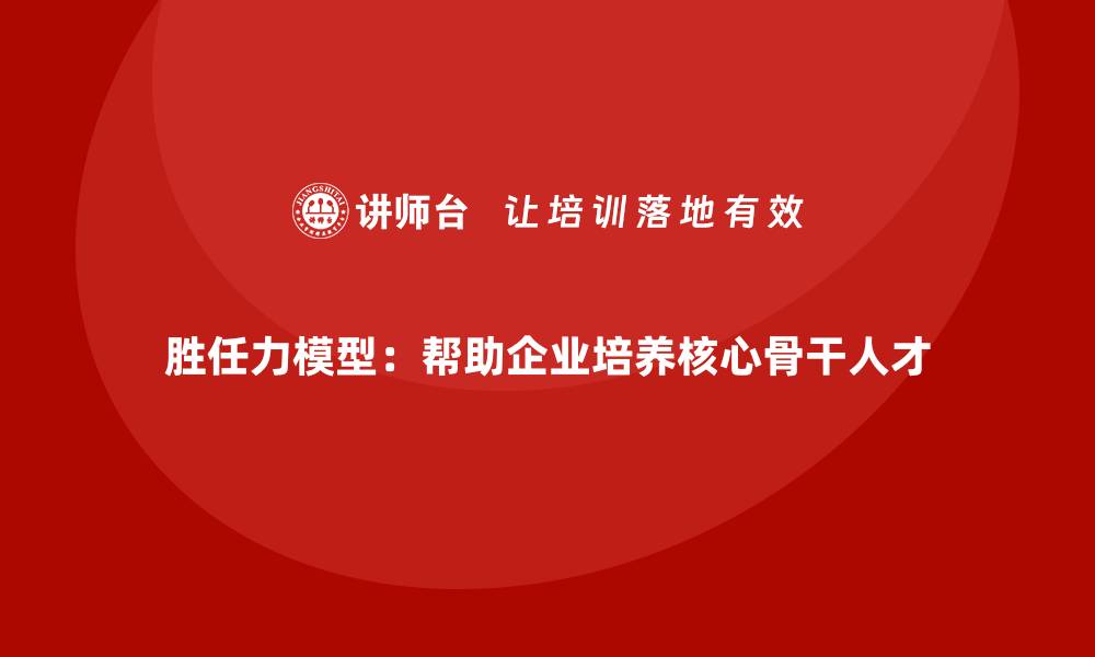 文章胜任力模型：帮助企业培养核心骨干人才的缩略图
