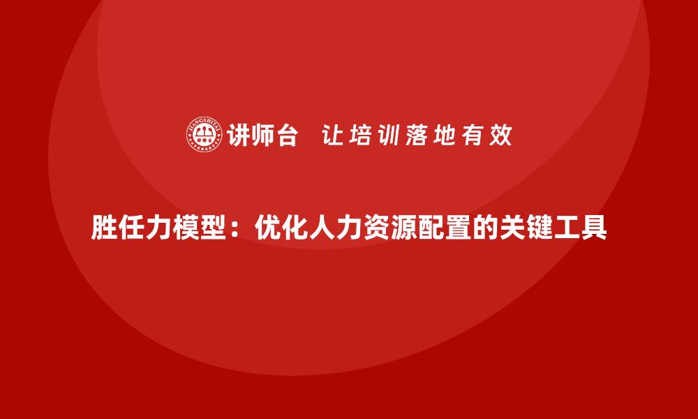文章胜任力模型：优化人力资源配置的关键工具的缩略图