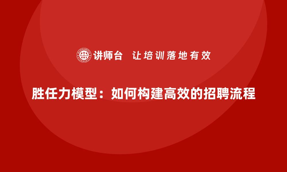 文章胜任力模型：如何构建高效的招聘流程的缩略图