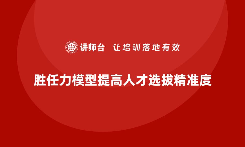 文章如何通过胜任力模型提高人才选拔精准度的缩略图