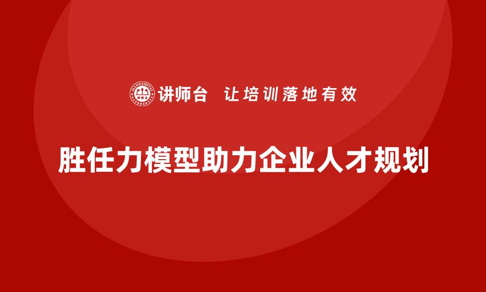 胜任力模型助力企业人才规划