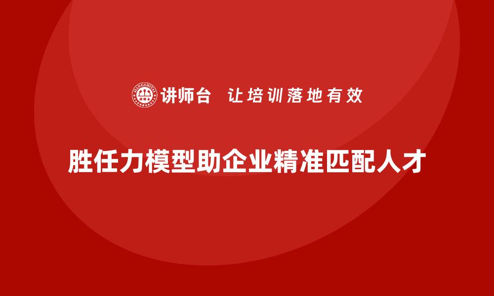 文章胜任力模型帮助企业实现人才精准匹配的缩略图