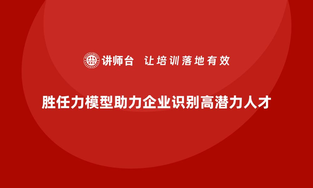 文章胜任力模型如何帮助企业识别高潜力人才的缩略图