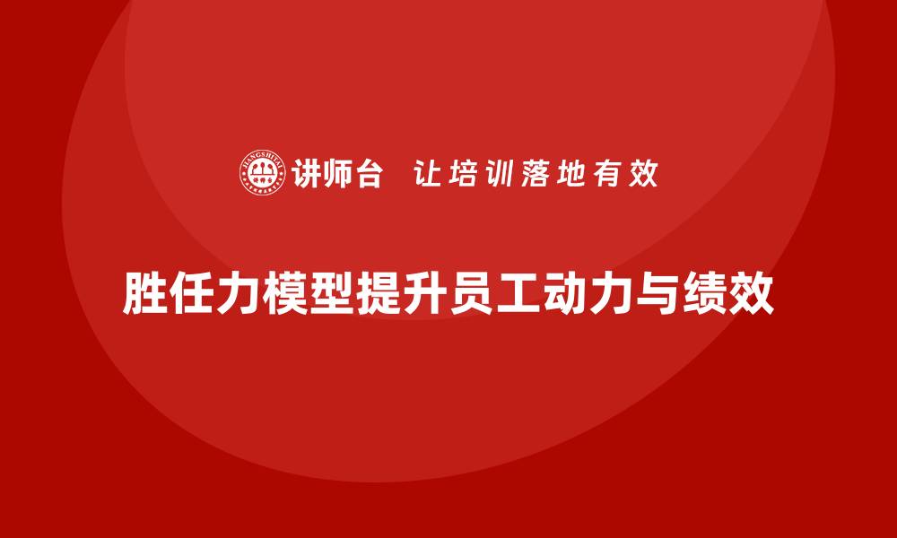 文章如何利用胜任力模型提升员工工作动力的缩略图