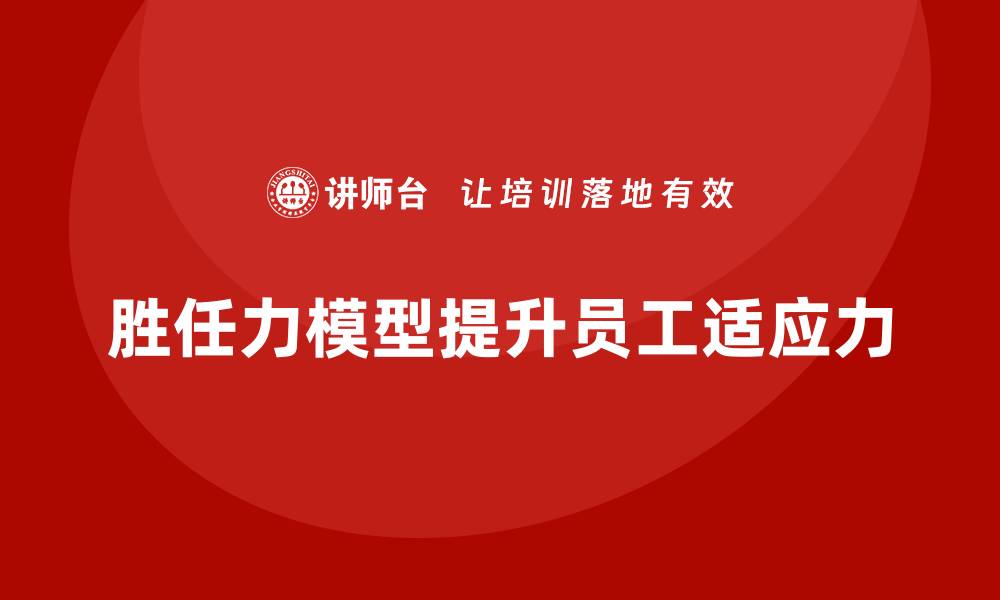 文章胜任力模型：通过培训提升员工的职场适应力的缩略图