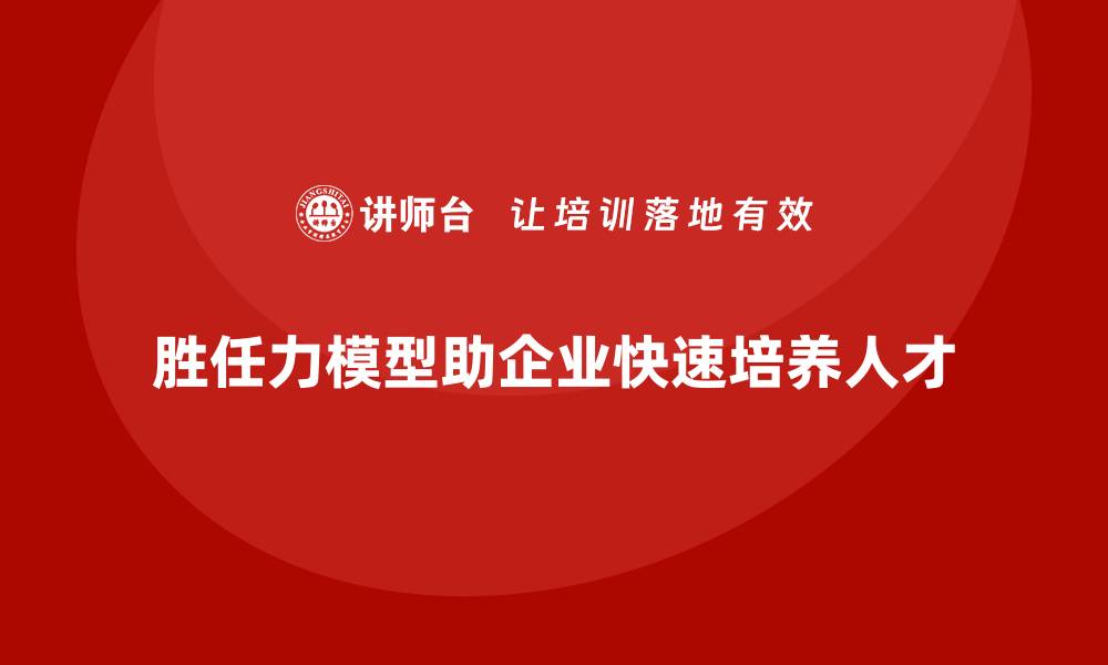 文章胜任力模型如何助力企业缩短人才培养周期的缩略图