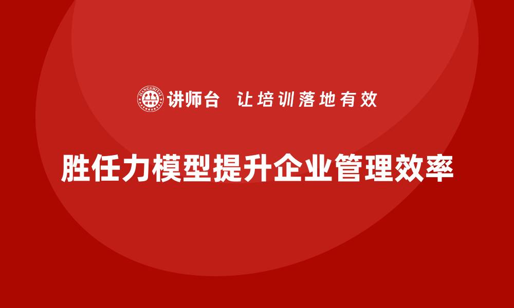 文章胜任力模型助力企业提升整体管理水平的缩略图