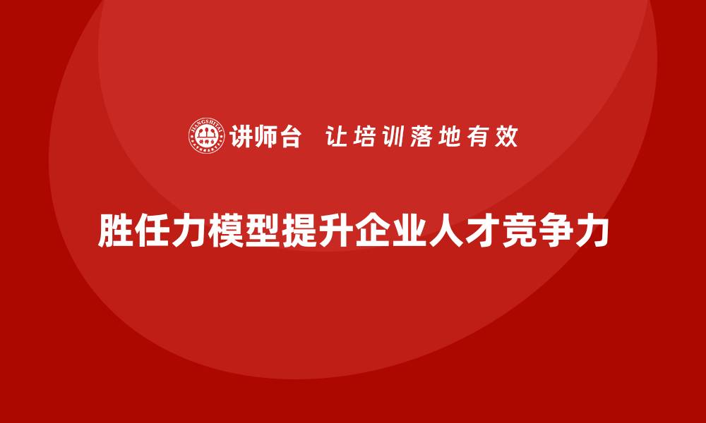 文章胜任力模型：帮助企业培养核心骨干人才的缩略图