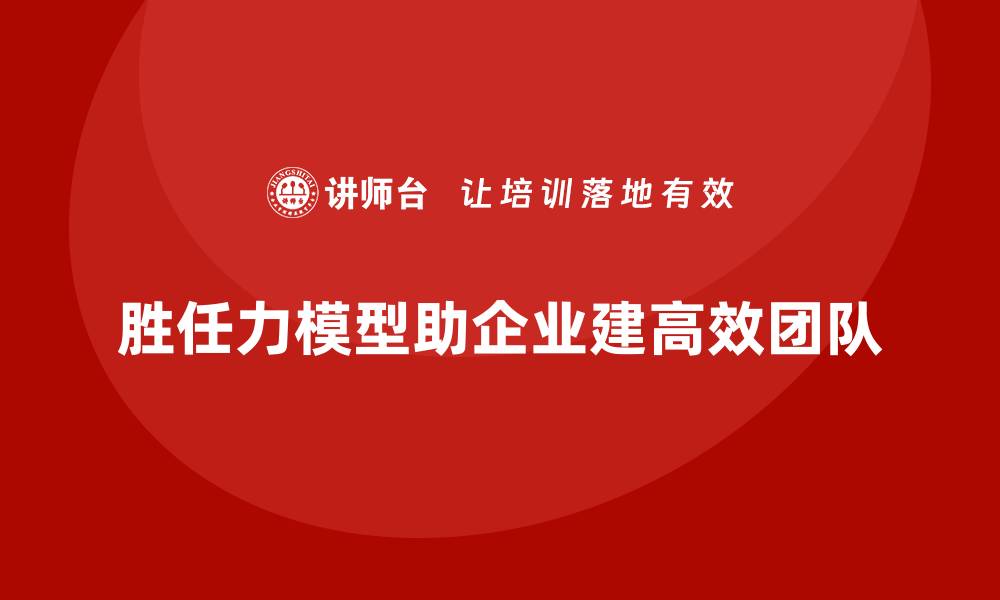 文章如何通过胜任力模型建立高效工作团队的缩略图