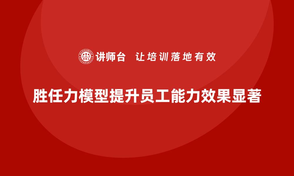 文章如何通过胜任力模型提高员工的工作能力的缩略图